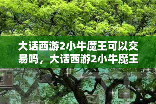 大话西游2小牛魔王可以交易吗,大话西游2小牛魔王,传奇背后的故事与策略 大话西游2小牛魔王可以交易吗,大话西游2小牛魔王,传奇背后的故事与策略