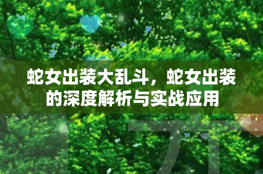 蛇女出装大乱斗,蛇女出装的深度解析与实战应用 蛇女出装大乱斗,蛇女出装的深度解析与实战应用