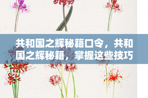 共和国之辉秘籍口令,共和国之辉秘籍,掌握这些技巧,轻松提升游戏水平 共和国之辉秘籍口令,共和国之辉秘籍,掌握这些技巧,轻松提升游戏水平