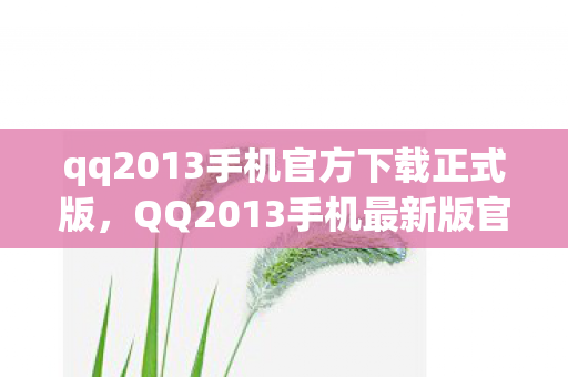 qq2013手机官方下载正式版，QQ2013手机最新版官方下载体验