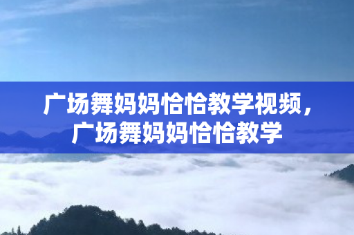 广场舞妈妈恰恰教学视频，广场舞妈妈恰恰教学