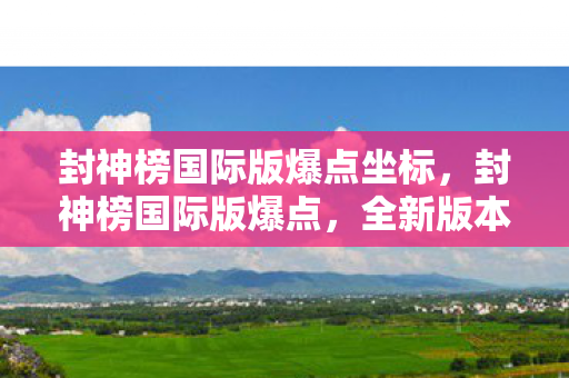封神榜国际版爆点坐标,封神榜国际版爆点,全新版本引领全球玩家热潮 封神榜国际版爆点坐标,封神榜国际版爆点,全新版本引领全球玩家热潮