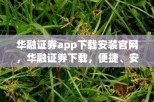 华融证券app下载安装官网,华融证券下载,便捷、安全、高效的证券服务体验 华融证券app下载安装官网,华融证券下载,便捷、安全、高效的证券服务体验