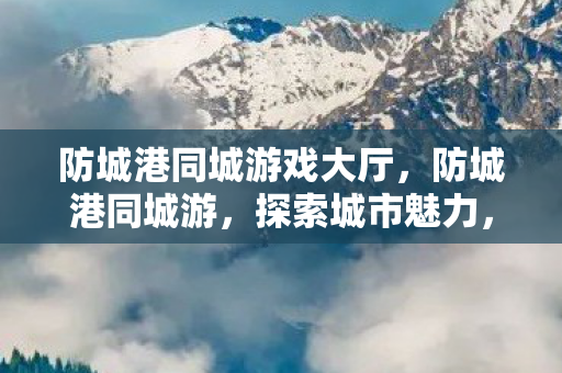防城港同城游戏大厅，防城港同城游，探索城市魅力，尽享同城乐趣