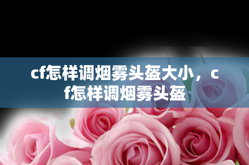 cf怎样调烟雾头盔大小,cf怎样调烟雾头盔 cf怎样调烟雾头盔大小,cf怎样调烟雾头盔