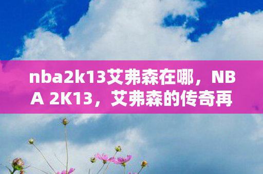 nba2k13艾弗森在哪，NBA 2K13，艾弗森的传奇再现