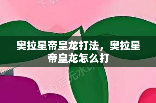 奥拉星帝皇龙打法,奥拉星帝皇龙怎么打 奥拉星帝皇龙打法,奥拉星帝皇龙怎么打