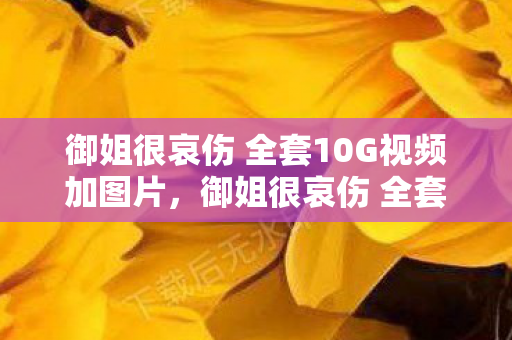 御姐很哀伤 全套10G视频加图片,御姐很哀伤 全套,探索虚拟世界的独特魅力 御姐很哀伤 全套10G视频加图片,御姐很哀伤 全套,探索虚拟世界的独特魅力