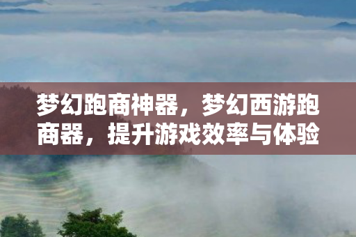 梦幻跑商神器,梦幻西游跑商器,提升游戏效率与体验的智能工具 梦幻跑商神器,梦幻西游跑商器,提升游戏效率与体验的智能工具