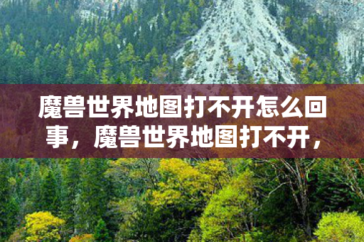 魔兽世界地图打不开怎么回事，魔兽世界地图打不开，探索与解决之道