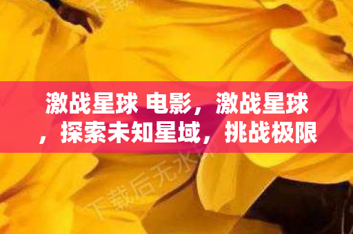 激战星球 电影,激战星球,探索未知星域,挑战极限的科幻冒险 激战星球 电影,激战星球,探索未知星域,挑战极限的科幻冒险