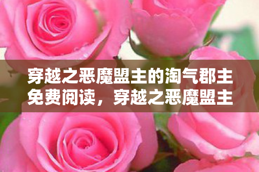 穿越之恶魔盟主的淘气郡主免费阅读,穿越之恶魔盟主的淘气郡主 穿越之恶魔盟主的淘气郡主免费阅读,穿越之恶魔盟主的淘气郡主