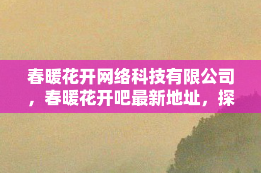 春暖花开网络科技有限公司，春暖花开吧最新地址，探索虚拟世界的奇妙之旅