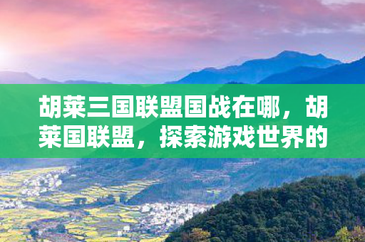 胡莱三国联盟国战在哪，胡莱国联盟，探索游戏世界的无限可能