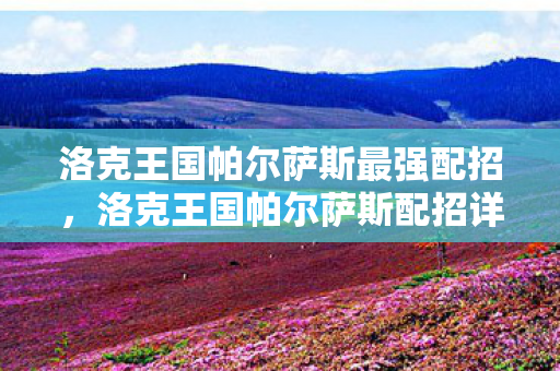 洛克王国帕尔萨斯最强配招,洛克王国帕尔萨斯配招详解,打造最强战斗阵容 洛克王国帕尔萨斯最强配招,洛克王国帕尔萨斯配招详解,打造最强战斗阵容