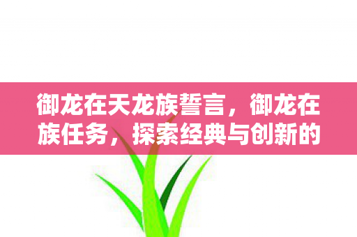 御龙在天龙族誓言,御龙在族任务,探索经典与创新的完美结合 御龙在天龙族誓言,御龙在族任务,探索经典与创新的完美结合
