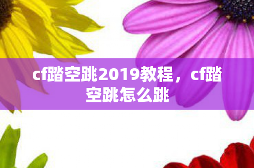 cf踏空跳2019教程,cf踏空跳怎么跳 cf踏空跳2019教程,cf踏空跳怎么跳