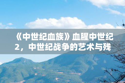 《中世纪血族》血腥中世纪2，中世纪战争的艺术与残酷