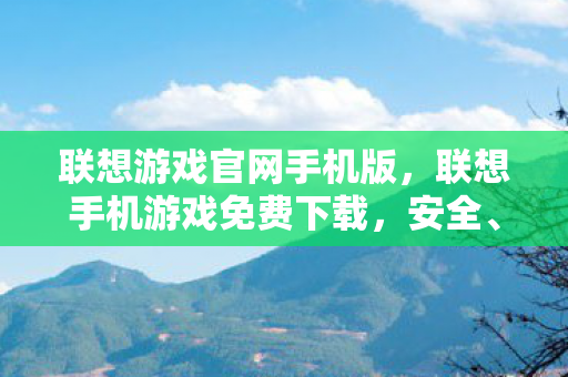 联想游戏官网手机版,联想手机游戏免费下载,安全、便捷的游戏获取方式 联想游戏官网手机版,联想手机游戏免费下载,安全、便捷的游戏获取方式