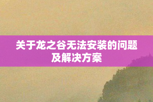 关于龙之谷无法安装的问题及解决方案 关于龙之谷无法安装的问题及解决方案