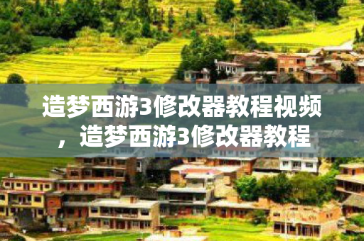 造梦西游3修改器教程视频,造梦西游3修改器教程 造梦西游3修改器教程视频,造梦西游3修改器教程