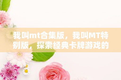 我叫mt合集版,我叫MT特别版,探索经典卡牌游戏的魅力与变迁 我叫mt合集版,我叫MT特别版,探索经典卡牌游戏的魅力与变迁