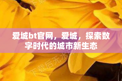 爱城bt官网,爱城,探索数字时代的城市新生态 爱城bt官网,爱城,探索数字时代的城市新生态