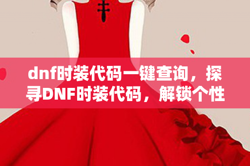 dnf时装代码一键查询，探寻DNF时装代码，解锁个性装扮的奥秘