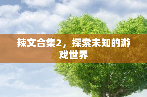 辣文合集2,探索未知的游戏世界 辣文合集2,探索未知的游戏世界