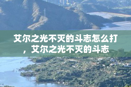 艾尔之光不灭的斗志怎么打,艾尔之光不灭的斗志 艾尔之光不灭的斗志怎么打,艾尔之光不灭的斗志