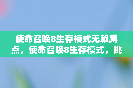 使命召唤8生存模式无赖蹲点,使命召唤8生存模式,挑战极限,探索未知 使命召唤8生存模式无赖蹲点,使命召唤8生存模式,挑战极限,探索未知