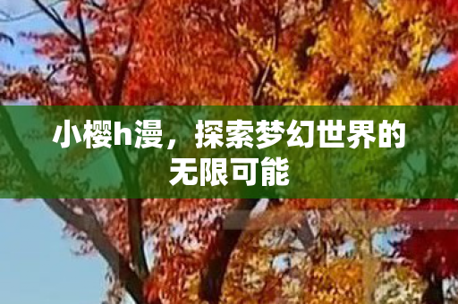 小樱h漫,探索梦幻世界的无限可能 小樱h漫,探索梦幻世界的无限可能