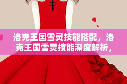 洛克王国雪灵技能搭配,洛克王国雪灵技能深度解析,冰封之舞与灵动之翼 洛克王国雪灵技能搭配,洛克王国雪灵技能深度解析,冰封之舞与灵动之翼