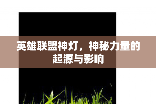 英雄联盟神灯,神秘力量的起源与影响 英雄联盟神灯,神秘力量的起源与影响