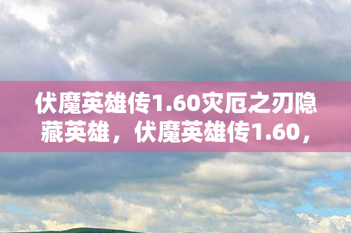 伏魔英雄传1.60灾厄之刃隐藏英雄,伏魔英雄传1.60,重温经典,探索未知 伏魔英雄传1.60灾厄之刃隐藏英雄,伏魔英雄传1.60,重温经典,探索未知