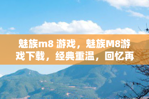 魅族m8 游戏，魅族M8游戏下载，经典重温，回忆再现