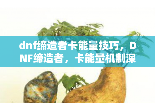 dnf缔造者卡能量技巧,DNF缔造者,卡能量机制深度解析 dnf缔造者卡能量技巧,DNF缔造者,卡能量机制深度解析