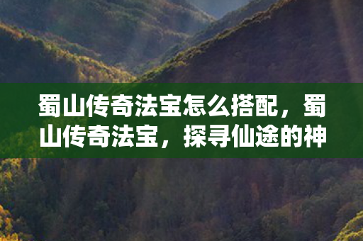 蜀山传奇法宝怎么搭配，蜀山传奇法宝，探寻仙途的神秘助力