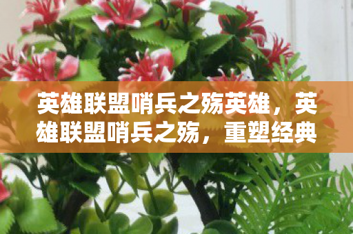 英雄联盟哨兵之殇英雄,英雄联盟哨兵之殇,重塑经典,再续传奇 英雄联盟哨兵之殇英雄,英雄联盟哨兵之殇,重塑经典,再续传奇