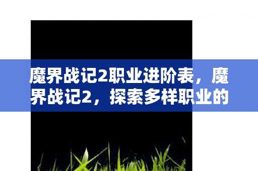 魔界战记2职业进阶表,魔界战记2,探索多样职业的魅力 魔界战记2职业进阶表,魔界战记2,探索多样职业的魅力