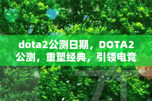 dota2公测日期，DOTA2公测，重塑经典，引领电竞新潮流
