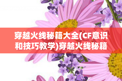 穿越火线秘籍大全(CF意识和技巧教学)穿越火线秘籍大全,提升游戏技巧与策略 穿越火线秘籍大全(CF意识和技巧教学)穿越火线秘籍大全,提升游戏技巧与策略