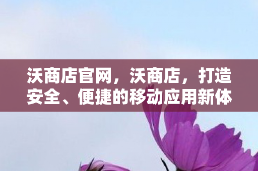 沃商店官网,沃商店,打造安全、便捷的移动应用新体验 沃商店官网,沃商店,打造安全、便捷的移动应用新体验
