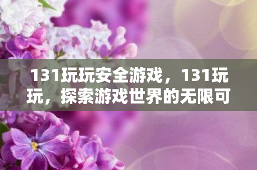 131玩玩安全游戏,131玩玩,探索游戏世界的无限可能 131玩玩安全游戏,131玩玩,探索游戏世界的无限可能