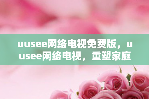 uusee网络电视免费版,uusee网络电视,重塑家庭娱乐新体验 uusee网络电视免费版,uusee网络电视,重塑家庭娱乐新体验