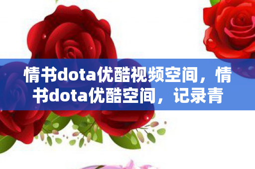 情书dota优酷视频空间,情书dota优酷空间,记录青春,珍藏回忆 情书dota优酷视频空间,情书dota优酷空间,记录青春,珍藏回忆
