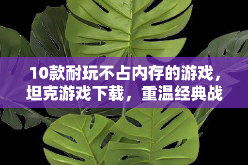 10款耐玩不占内存的游戏,坦克游戏下载,重温经典战场的激情瞬间 10款耐玩不占内存的游戏,坦克游戏下载,重温经典战场的激情瞬间