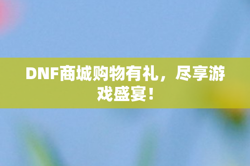 DNF商城购物有礼,尽享游戏盛宴! DNF商城购物有礼,尽享游戏盛宴!