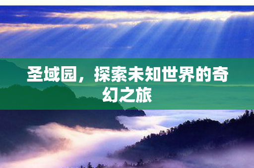 圣域园,探索未知世界的奇幻之旅 圣域园,探索未知世界的奇幻之旅