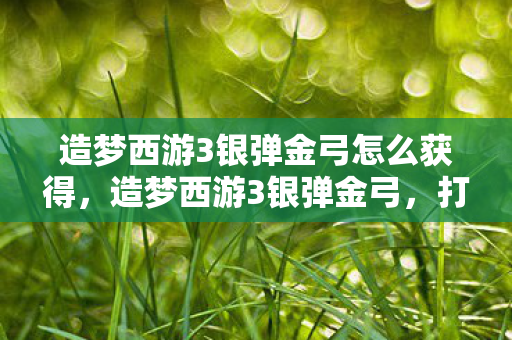 造梦西游3银弹金弓怎么获得,造梦西游3银弹金弓,打造属于你的传奇武器 造梦西游3银弹金弓怎么获得,造梦西游3银弹金弓,打造属于你的传奇武器